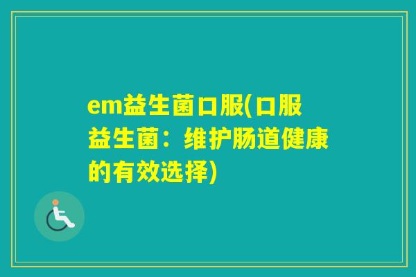 em益生菌口服(口服益生菌:维护肠道健康的有效选择) em益生菌口服(口服益生菌:维护肠道健康的有效选择)