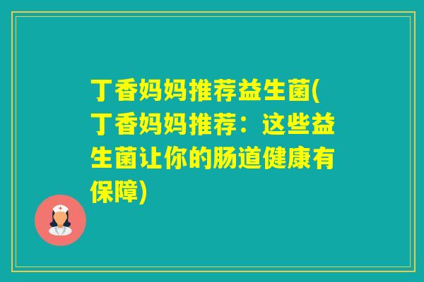 丁香妈妈推荐益生菌(丁香妈妈推荐:这些益生菌让你的肠道健康有保障) 丁香妈妈推荐益生菌(丁香妈妈推荐:这些益生菌让你的肠道健康有保障)