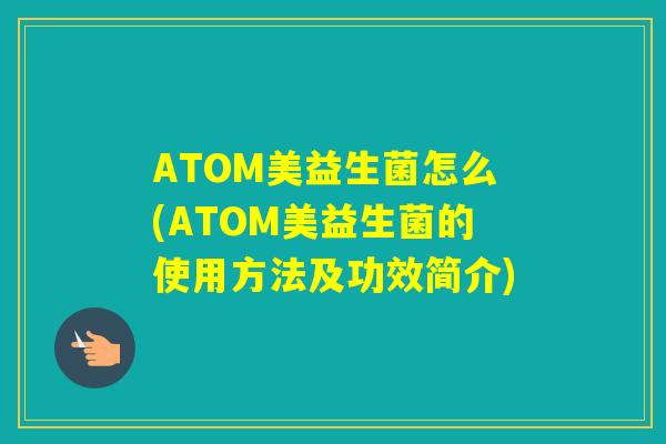 ATOM美益生菌怎么(ATOM美益生菌的使用方法及功效简介)