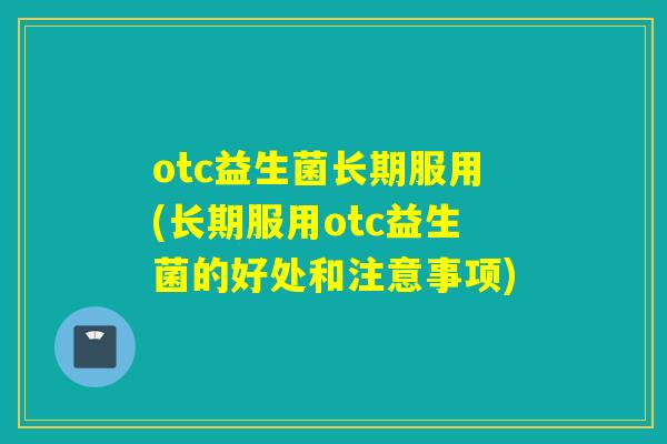 otc益生菌长期服用(长期服用otc益生菌的好处和注意事项) otc益生菌长期服用(长期服用otc益生菌的好处和注意事项)