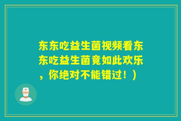 东东吃益生菌视频看东东吃益生菌竟如此欢乐,你绝对不能错过!) 东东吃益生菌视频看东东吃益生菌竟如此欢乐,你绝对不能错过!)