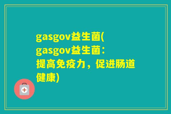 gasgov益生菌(gasgov益生菌:提高力,促进肠道健康) gasgov益生菌(gasgov益生菌:提高力,促进肠道健康)