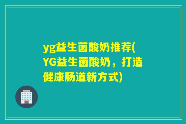 yg益生菌酸奶推荐(YG益生菌酸奶，打造健康肠道新方式)