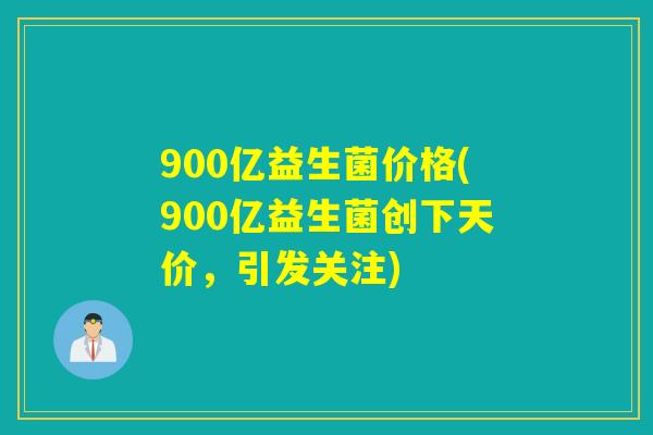 900亿益生菌价格(900亿益生菌创下天价，引发关注)