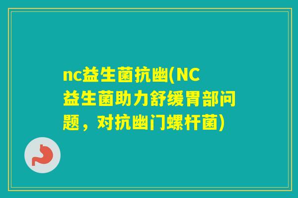 nc益生菌抗幽(NC益生菌助力舒缓胃部问题,对抗幽门螺杆菌) nc益生菌抗幽(NC益生菌助力舒缓胃部问题,对抗幽门螺杆菌)