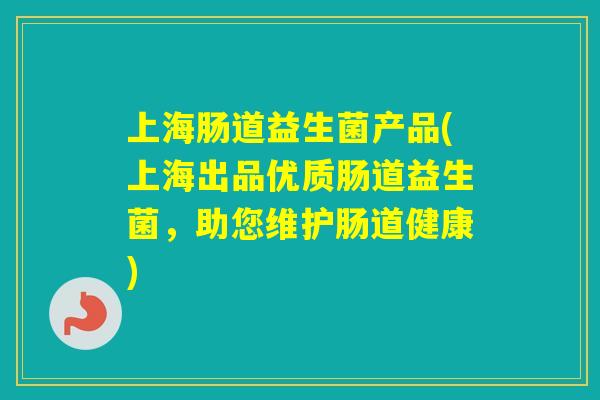 上海肠道益生菌产品(上海出品优质肠道益生菌，助您维护肠道健康)