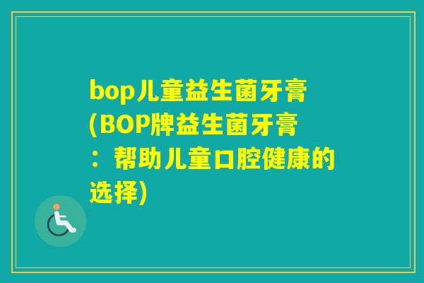 bop儿童益生菌牙膏(BOP牌益生菌牙膏：帮助儿童口腔健康的选择)