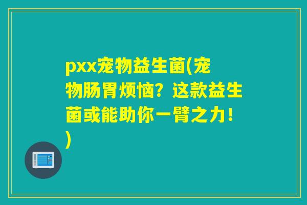 pxx宠物益生菌(宠物肠胃烦恼？这款益生菌或能助你一臂之力！)