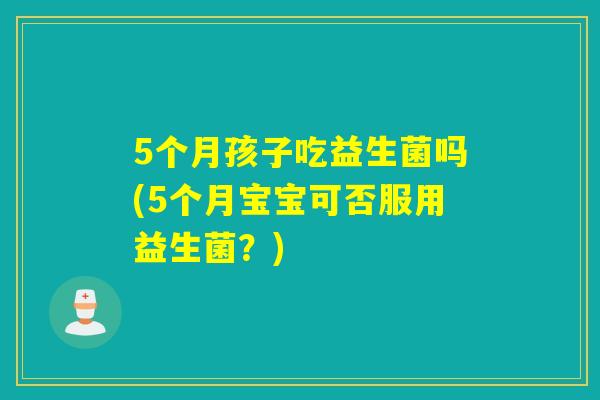 5个月孩子吃益生菌吗(5个月宝宝可否服用益生菌？)