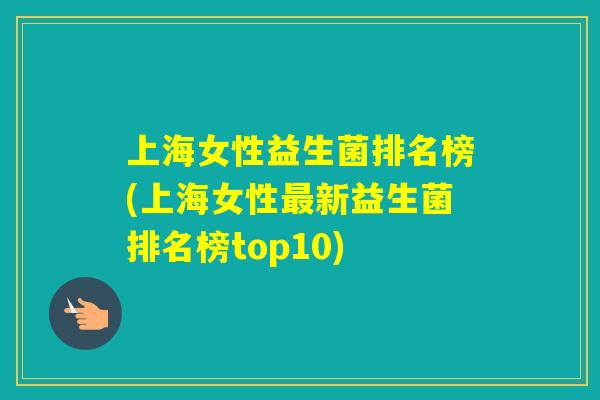 上海女性益生菌排名榜(上海女性新益生菌排名榜top10) 上海女性益生菌排名榜(上海女性新益生菌排名榜top10)
