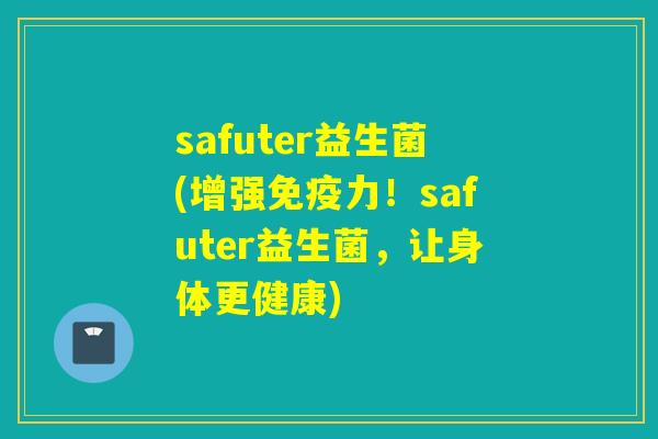 safuter益生菌(增强力!safuter益生菌,让身体更健康) safuter益生菌(增强力!safuter益生菌,让身体更健康)