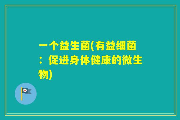 一个益生菌(有益：促进身体健康的微生物)