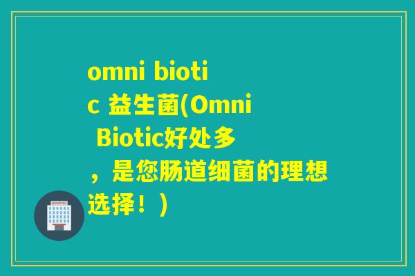 omni biotic 益生菌(Omni Biotic好处多，是您肠道的理想选择！)