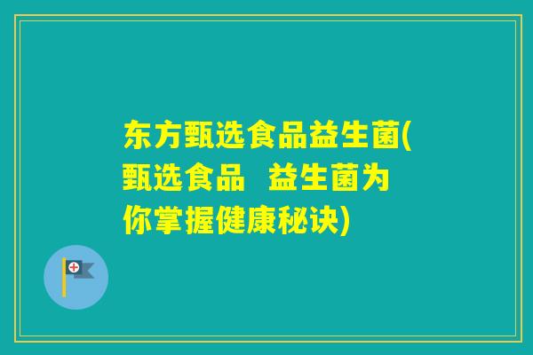 东方甄选食品益生菌(甄选食品 益生菌为你掌握健康秘诀) 东方甄选食品益生菌(甄选食品 益生菌为你掌握健康秘诀)