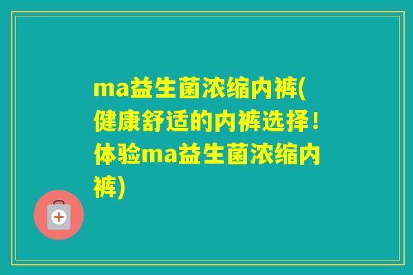 ma益生菌浓缩内裤(健康舒适的内裤选择!体验ma益生菌浓缩内裤) ma益生菌浓缩内裤(健康舒适的内裤选择!体验ma益生菌浓缩内裤)