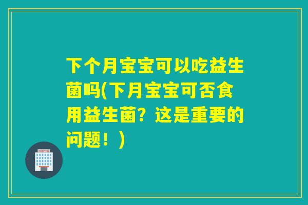 下个月宝宝可以吃益生菌吗(下月宝宝可否食用益生菌?这是重要的问题!) 下个月宝宝可以吃益生菌吗(下月宝宝可否食用益生菌?这是重要的问题!)