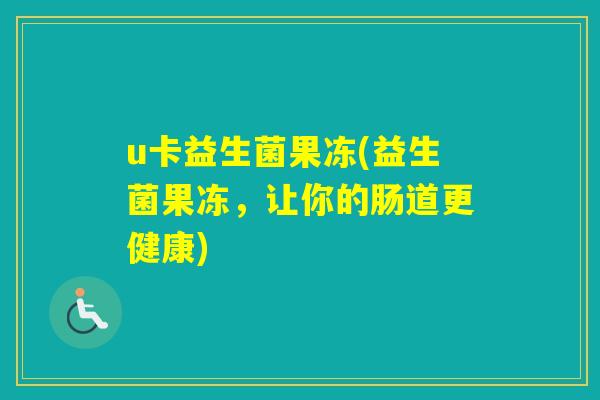 u卡益生菌果冻(益生菌果冻,让你的肠道更健康) u卡益生菌果冻(益生菌果冻,让你的肠道更健康)