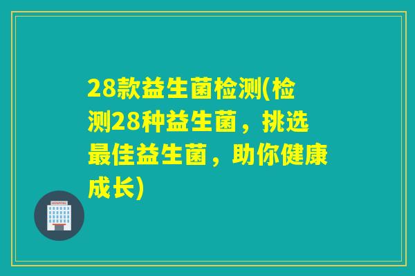 28款益生菌检测(检测28种益生菌,挑选佳益生菌,助你健康成长) 28款益生菌检测(检测28种益生菌,挑选佳益生菌,助你健康成长)