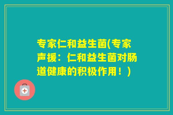 专家仁和益生菌(专家声援：仁和益生菌对肠道健康的积极作用！)