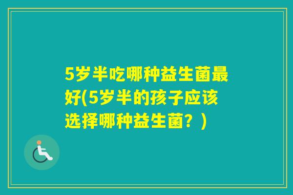 5岁半吃哪种益生菌好(5岁半的孩子应该选择哪种益生菌？)