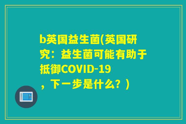 b英国益生菌(英国研究：益生菌可能有助于抵御COVID-19，下一步是什么？)