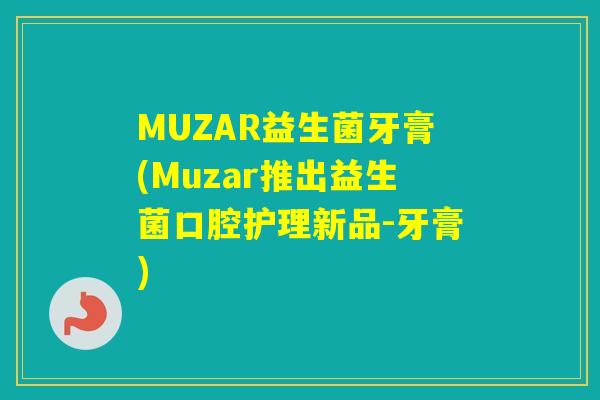 MUZAR益生菌牙膏(Muzar推出益生菌口腔护理新品-牙膏)
