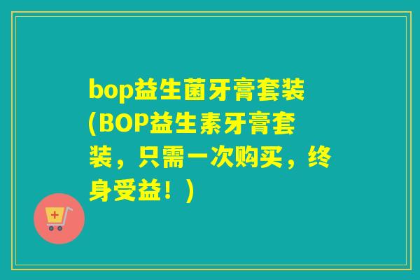 bop益生菌牙膏套装(BOP益生素牙膏套装，只需一次购买，终身受益！)