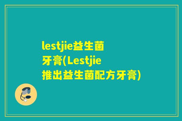 lestjie益生菌牙膏(Lestjie推出益生菌配方牙膏)