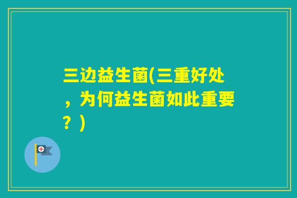 三边益生菌(三重好处，为何益生菌如此重要？)