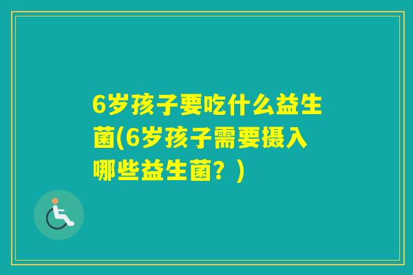 6岁孩子要吃什么益生菌(6岁孩子需要摄入哪些益生菌？)