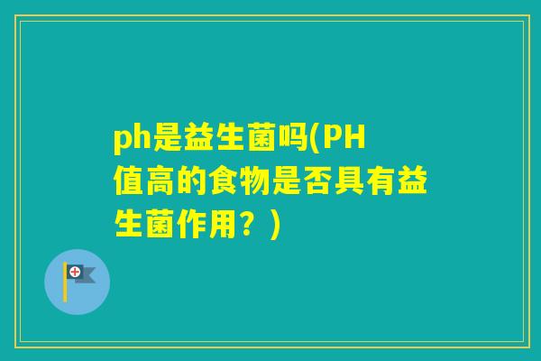 ph是益生菌吗(PH值高的食物是否具有益生菌作用？)