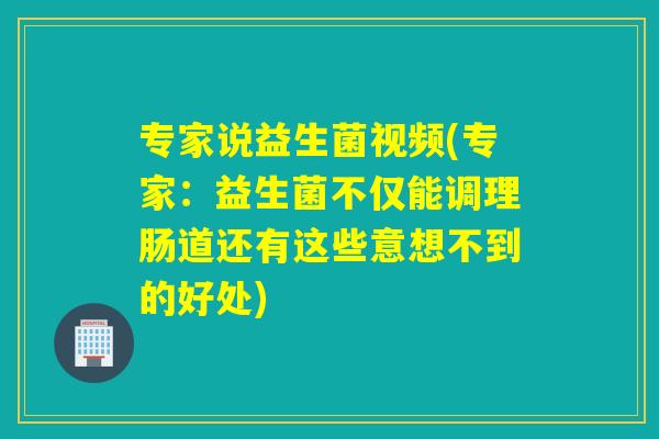 专家说益生菌视频(专家：益生菌不仅能调理肠道还有这些意想不到的好处)