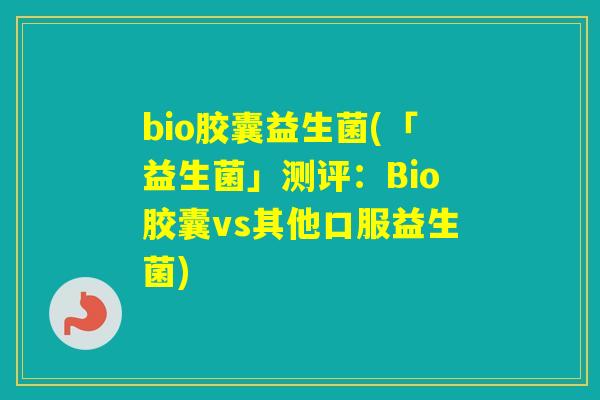 bio胶囊益生菌(「益生菌」测评：Bio胶囊vs其他口服益生菌)