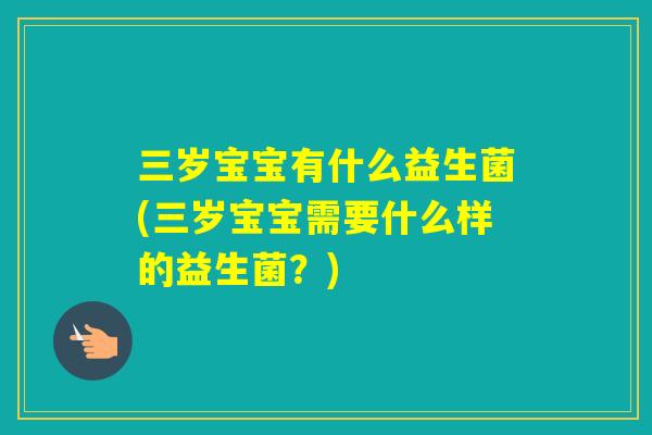 三岁宝宝有什么益生菌(三岁宝宝需要什么样的益生菌？)