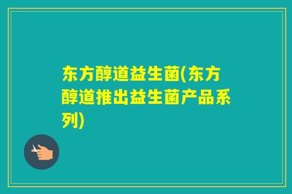 东方醇道益生菌(东方醇道推出益生菌产品系列)