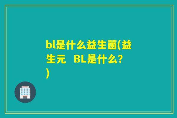 bl是什么益生菌(益生元  BL是什么？)