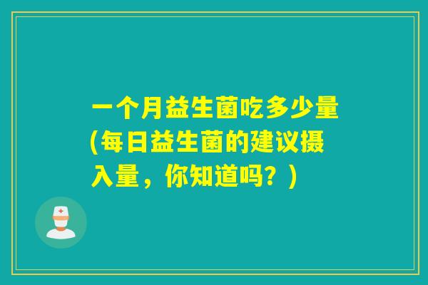 一个月益生菌吃多少量(每日益生菌的建议摄入量，你知道吗？)
