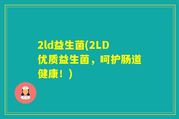 2ld益生菌(2LD优质益生菌，呵护肠道健康！)
