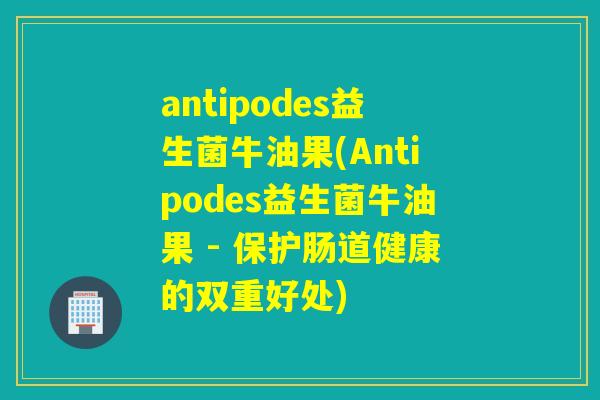 antipodes益生菌牛油果(Antipodes益生菌牛油果 - 保护肠道健康的双重好处)