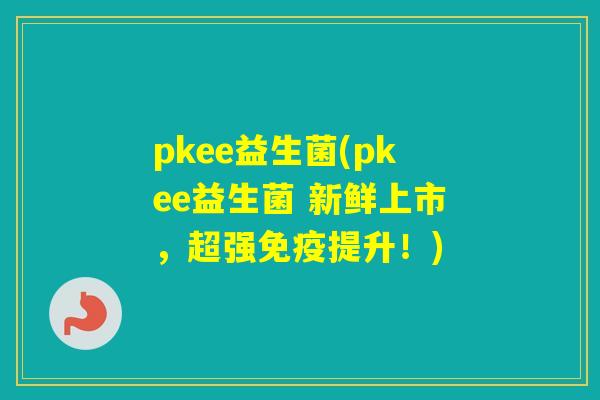 pkee益生菌(pkee益生菌 新鲜上市，超强提升！)