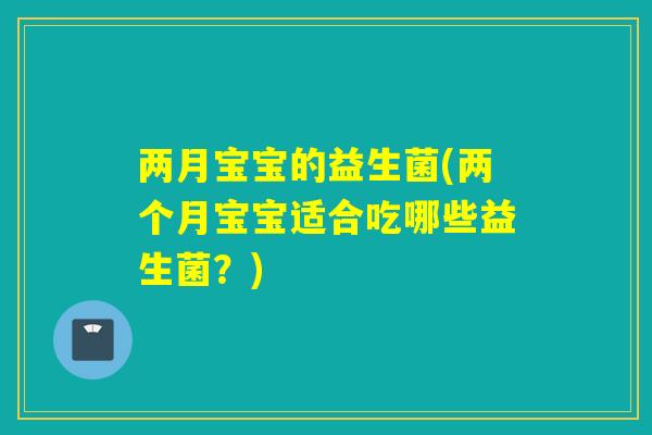 两月宝宝的益生菌(两个月宝宝适合吃哪些益生菌？)