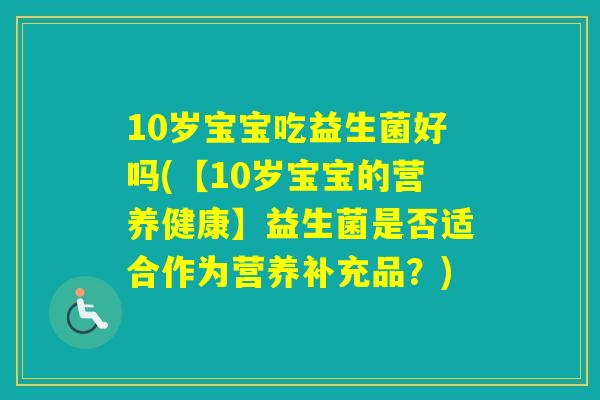 10岁宝宝吃益生菌好吗(【10岁宝宝的营养健康】益生菌是否适合作为营养补充品？)
