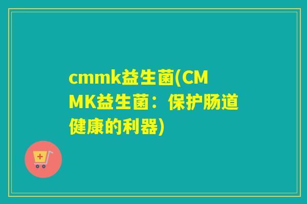 cmmk益生菌(CMMK益生菌：保护肠道健康的利器)