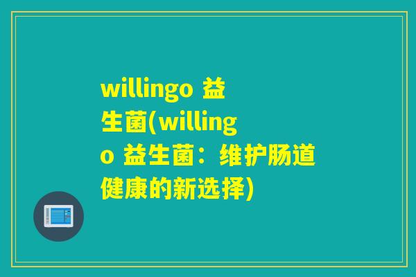 willingo 益生菌(willingo 益生菌：维护肠道健康的新选择)