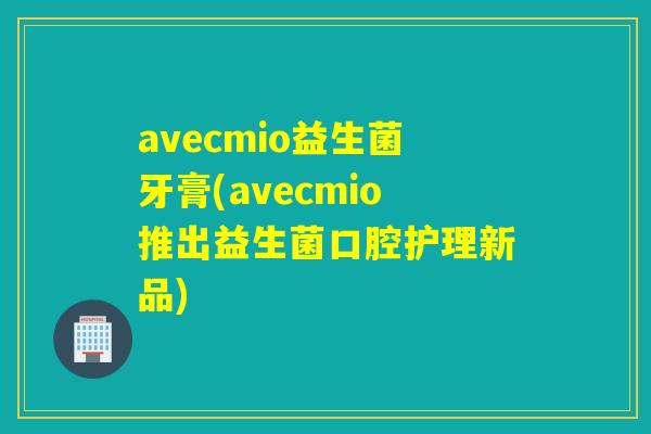 avecmio益生菌牙膏(avecmio推出益生菌口腔护理新品)