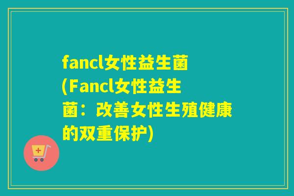 fancl女性益生菌(Fancl女性益生菌：改善女性生殖健康的双重保护)