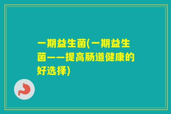 一期益生菌(一期益生菌——提高肠道健康的好选择)