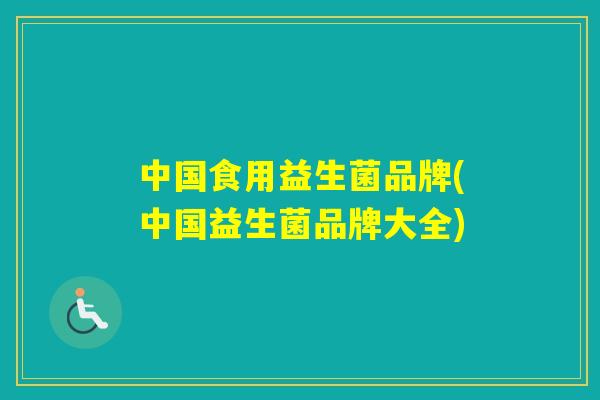 中国食用益生菌品牌(中国益生菌品牌大全)