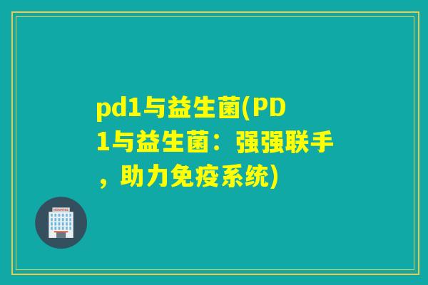 pd1与益生菌(PD1与益生菌：强强联手，助力系统)