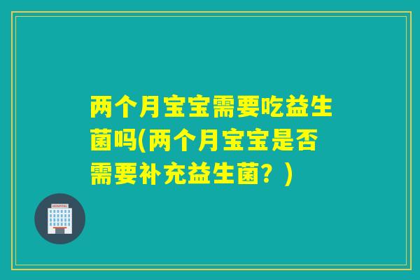 两个月宝宝需要吃益生菌吗(两个月宝宝是否需要补充益生菌？)
